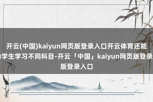 开云(中国)kaiyun网页版登录入口开云体育还能匡助学生学习不同科目-开云「中国」kaiyun网页版登录入口