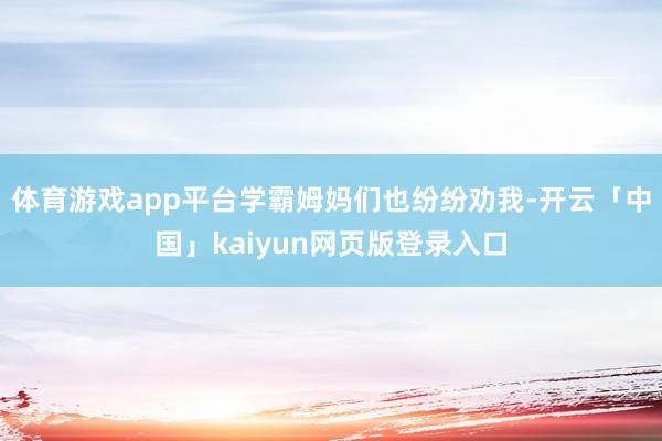 体育游戏app平台学霸姆妈们也纷纷劝我-开云「中国」kaiyun网页版登录入口