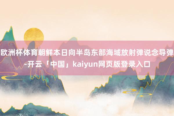 欧洲杯体育朝鲜本日向半岛东部海域放射弹说念导弹-开云「中国」kaiyun网页版登录入口
