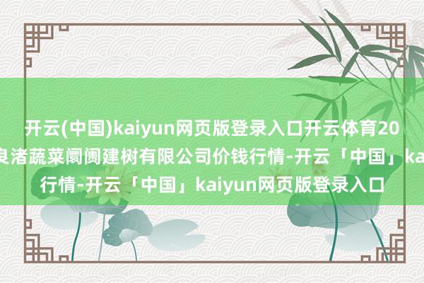 开云(中国)kaiyun网页版登录入口开云体育2024年11月15日浙江良渚蔬菜阛阓建树有限公司价钱行情-开云「中国」kaiyun网页版登录入口