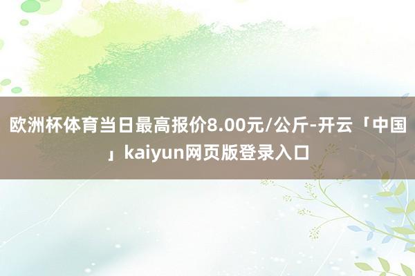 欧洲杯体育当日最高报价8.00元/公斤-开云「中国」kaiyun网页版登录入口