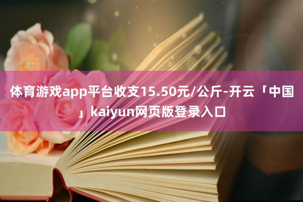 体育游戏app平台收支15.50元/公斤-开云「中国」kaiyun网页版登录入口