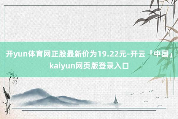 开yun体育网正股最新价为19.22元-开云「中国」kaiyun网页版登录入口