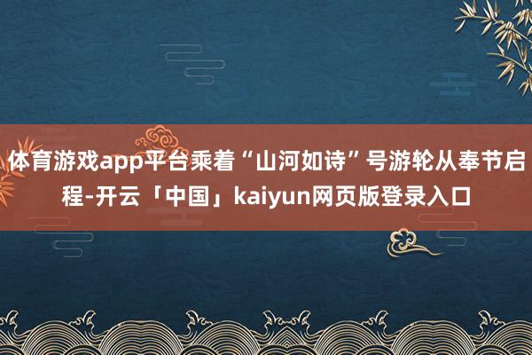 体育游戏app平台乘着“山河如诗”号游轮从奉节启程-开云「中国」kaiyun网页版登录入口