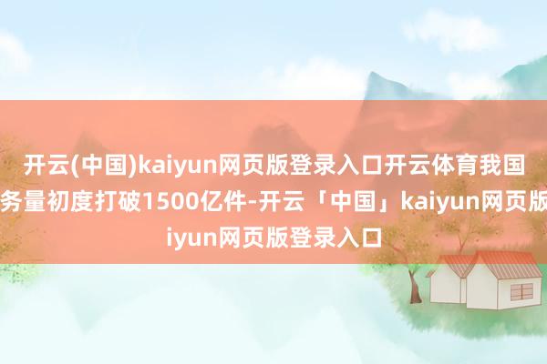 开云(中国)kaiyun网页版登录入口开云体育我国快递年业务量初度打破1500亿件-开云「中国」kaiyun网页版登录入口
