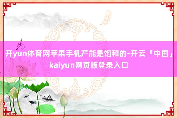 开yun体育网苹果手机产能是饱和的-开云「中国」kaiyun网页版登录入口
