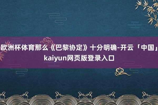 欧洲杯体育那么《巴黎协定》十分明确-开云「中国」kaiyun网页版登录入口