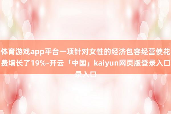 体育游戏app平台一项针对女性的经济包容经营使花费增长了19%-开云「中国」kaiyun网页版登录入口