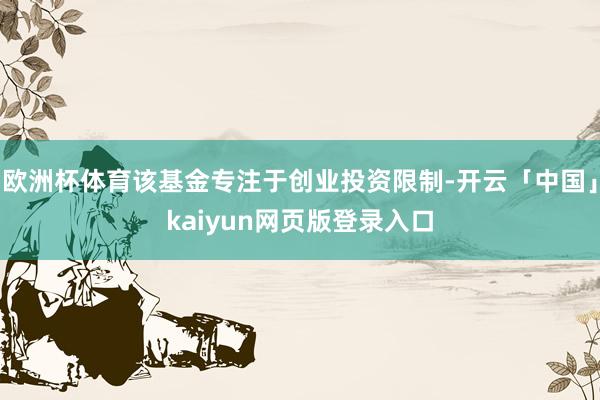 欧洲杯体育该基金专注于创业投资限制-开云「中国」kaiyun网页版登录入口