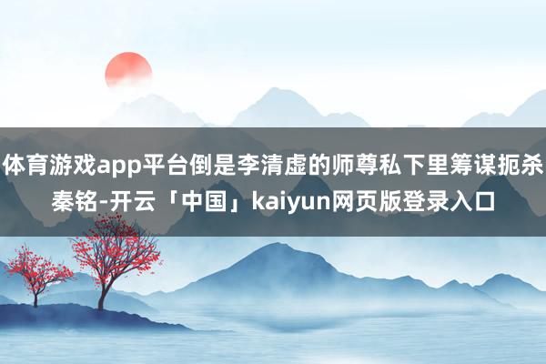 体育游戏app平台倒是李清虚的师尊私下里筹谋扼杀秦铭-开云「中国」kaiyun网页版登录入口