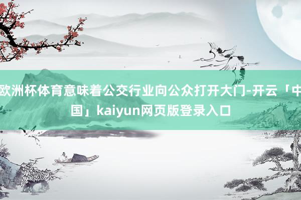 欧洲杯体育意味着公交行业向公众打开大门-开云「中国」kaiyun网页版登录入口