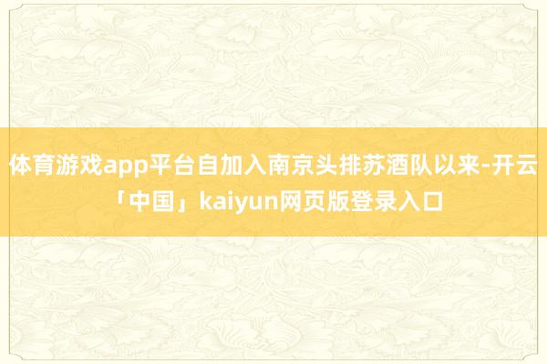 体育游戏app平台自加入南京头排苏酒队以来-开云「中国」kaiyun网页版登录入口