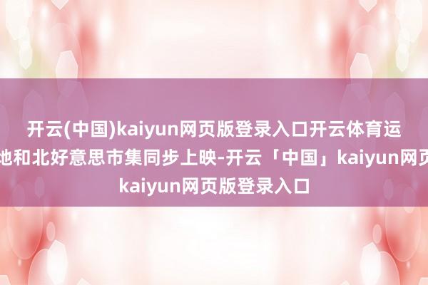 开云(中国)kaiyun网页版登录入口开云体育运行在中国内地和北好意思市集同步上映-开云「中国」kaiyun网页版登录入口