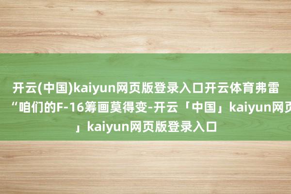 开云(中国)kaiyun网页版登录入口开云体育弗雷泽里克森说:“咱们的F-16筹画莫得变-开云「中国」kaiyun网页版登录入口