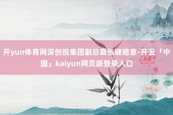 开yun体育网深创投集团副总裁张键暗意-开云「中国」kaiyun网页版登录入口