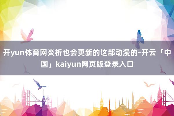 开yun体育网炎析也会更新的这部动漫的-开云「中国」kaiyun网页版登录入口