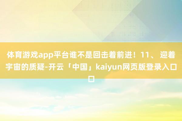 体育游戏app平台谁不是回击着前进！11、 迎着宇宙的质疑-开云「中国」kaiyun网页版登录入口