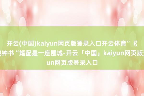 开云(中国)kaiyun网页版登录入口开云体育”《围城》钱钟书“婚配是一座围城-开云「中国」kaiyun网页版登录入口