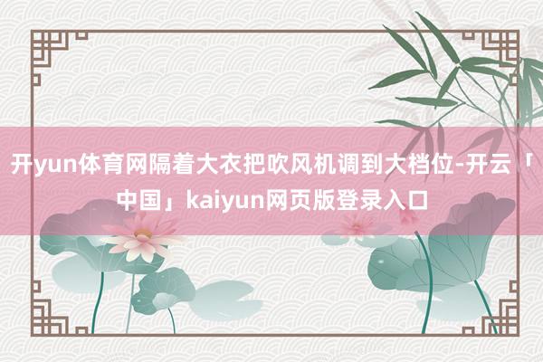 开yun体育网隔着大衣把吹风机调到大档位-开云「中国」kaiyun网页版登录入口