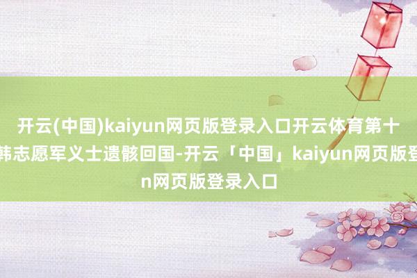 开云(中国)kaiyun网页版登录入口开云体育第十一批在韩志愿军义士遗骸回国-开云「中国」kaiyun网页版登录入口