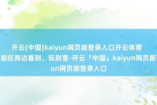 开云(中国)kaiyun网页版登录入口开云体育  “很欢乐能在南边看到、玩到雪-开云「中国」kaiyun网页版登录入口