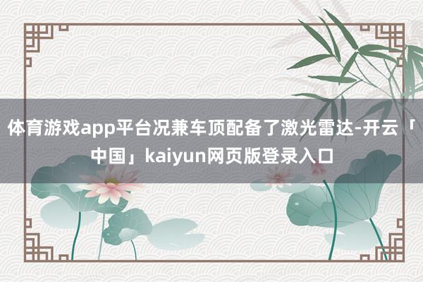 体育游戏app平台况兼车顶配备了激光雷达-开云「中国」kaiyun网页版登录入口