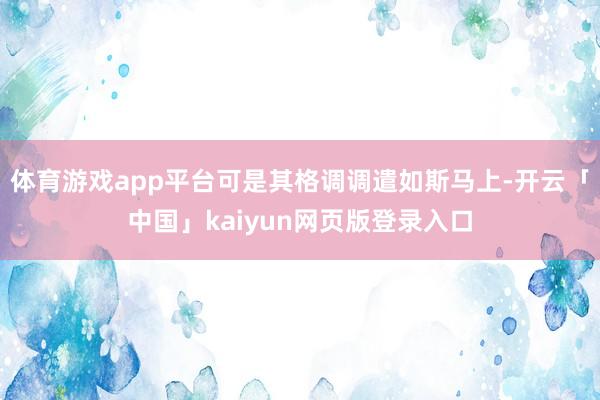 体育游戏app平台可是其格调调遣如斯马上-开云「中国」kaiyun网页版登录入口