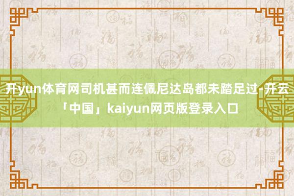 开yun体育网司机甚而连佩尼达岛都未踏足过-开云「中国」kaiyun网页版登录入口