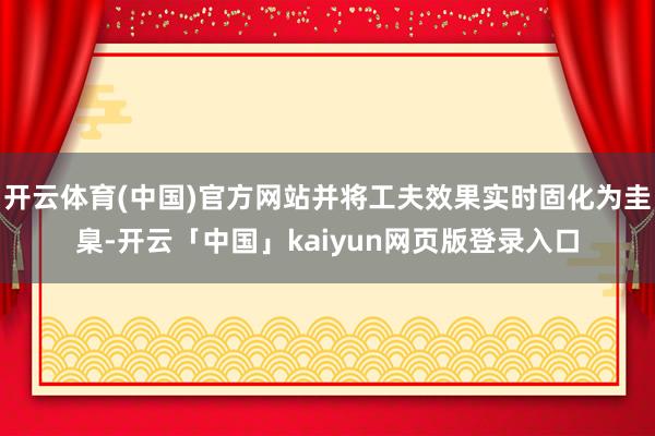 开云体育(中国)官方网站并将工夫效果实时固化为圭臬-开云「中国」kaiyun网页版登录入口