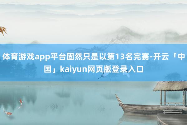 体育游戏app平台固然只是以第13名完赛-开云「中国」kaiyun网页版登录入口