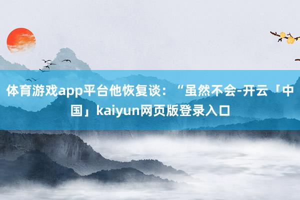 体育游戏app平台他恢复谈:“虽然不会-开云「中国」kaiyun网页版登录入口