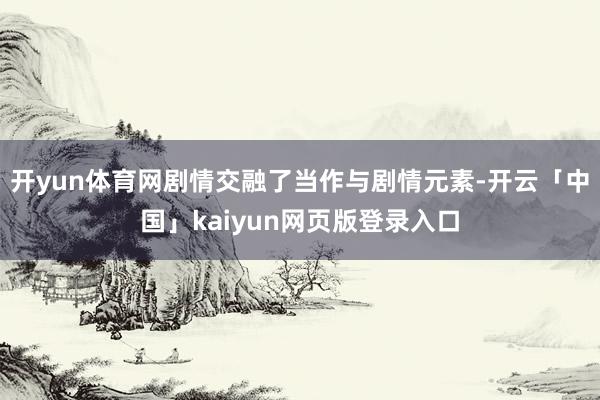 开yun体育网剧情交融了当作与剧情元素-开云「中国」kaiyun网页版登录入口