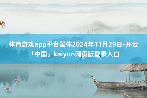 体育游戏app平台　　罢休2024年11月29日-开云「中国」kaiyun网页版登录入口