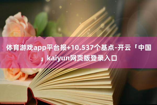体育游戏app平台报+10.537个基点-开云「中国」kaiyun网页版登录入口
