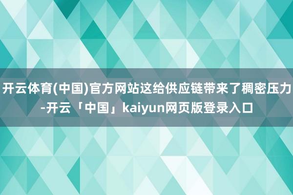 开云体育(中国)官方网站这给供应链带来了稠密压力-开云「中国」kaiyun网页版登录入口