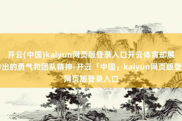 开云(中国)kaiyun网页版登录入口开云体育却展现了特出的勇气和团队精神-开云「中国」kaiyun网页版登录入口