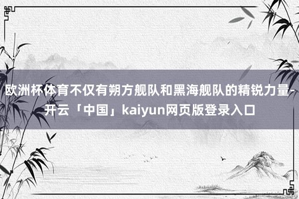 欧洲杯体育不仅有朔方舰队和黑海舰队的精锐力量-开云「中国」kaiyun网页版登录入口