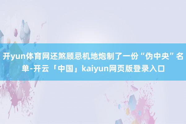 开yun体育网还煞顾忌机地炮制了一份“伪中央”名单-开云「中国」kaiyun网页版登录入口