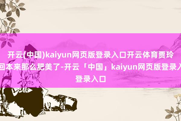 开云(中国)kaiyun网页版登录入口开云体育贾玲变回本来那么肥美了-开云「中国」kaiyun网页版登录入口