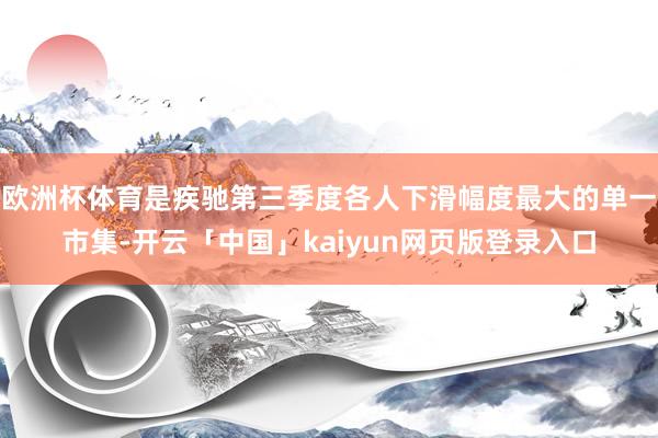 欧洲杯体育是疾驰第三季度各人下滑幅度最大的单一市集-开云「中国」kaiyun网页版登录入口