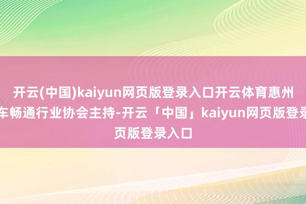 开云(中国)kaiyun网页版登录入口开云体育惠州市汽车畅通行业协会主持-开云「中国」kaiyun网页版登录入口