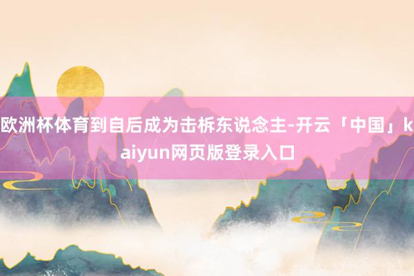 欧洲杯体育到自后成为击柝东说念主-开云「中国」kaiyun网页版登录入口