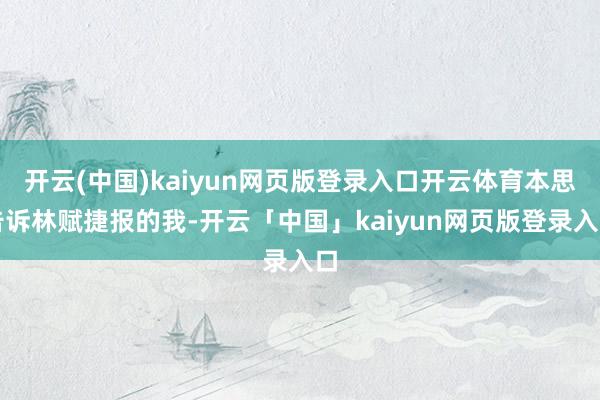 开云(中国)kaiyun网页版登录入口开云体育本思告诉林赋捷报的我-开云「中国」kaiyun网页版登录入口