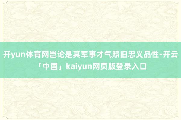 开yun体育网岂论是其军事才气照旧忠义品性-开云「中国」kaiyun网页版登录入口