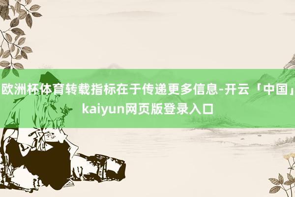 欧洲杯体育转载指标在于传递更多信息-开云「中国」kaiyun网页版登录入口