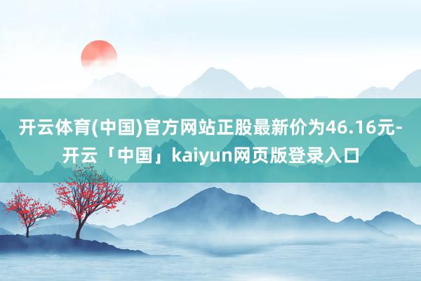 开云体育(中国)官方网站正股最新价为46.16元-开云「中国」kaiyun网页版登录入口