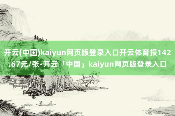 开云(中国)kaiyun网页版登录入口开云体育报142.67元/张-开云「中国」kaiyun网页版登录入口