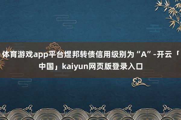 体育游戏app平台煜邦转债信用级别为“A”-开云「中国」kaiyun网页版登录入口