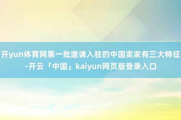 开yun体育网第一批邀请入驻的中国卖家有三大特征-开云「中国」kaiyun网页版登录入口