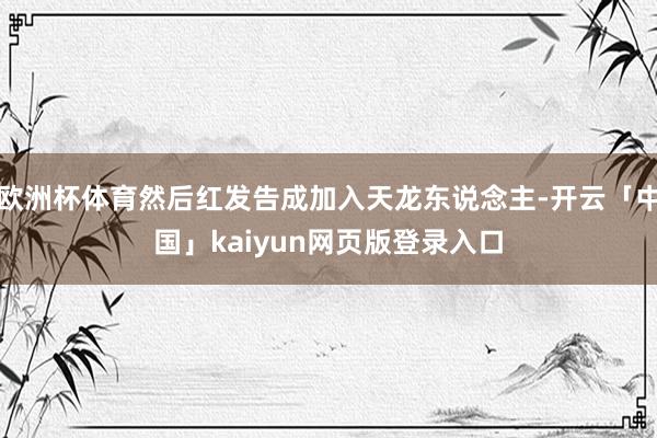 欧洲杯体育然后红发告成加入天龙东说念主-开云「中国」kaiyun网页版登录入口